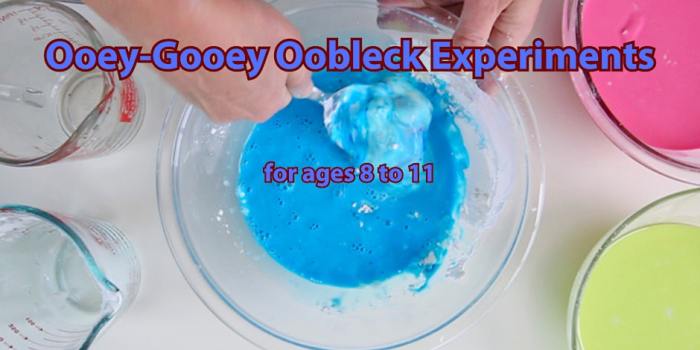 For ages 8 to 11 Make Oobleck, a substan